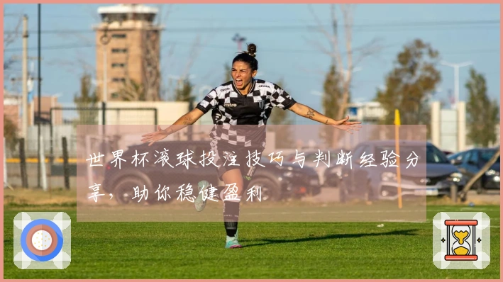 世界杯滚球投注技巧与判断经验分享，助你稳健盈利