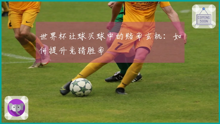 世界杯让球买球中的赔率玄机：如何提升竞猜胜率