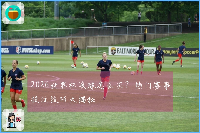 2026世界杯滚球怎么买？热门赛事投注技巧大揭秘