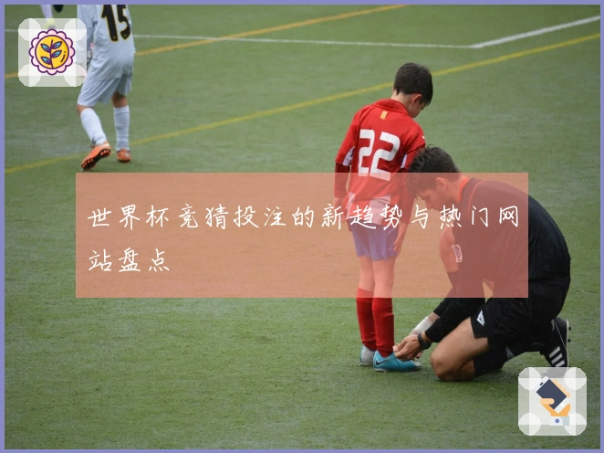 世界杯竞猜投注的新趋势与热门网站盘点