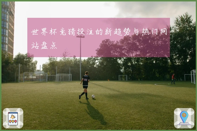 世界杯竞猜投注的新趋势与热门网站盘点