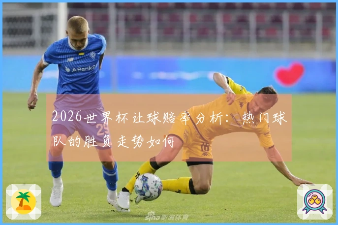 2026世界杯让球赔率分析：热门球队的胜负走势如何