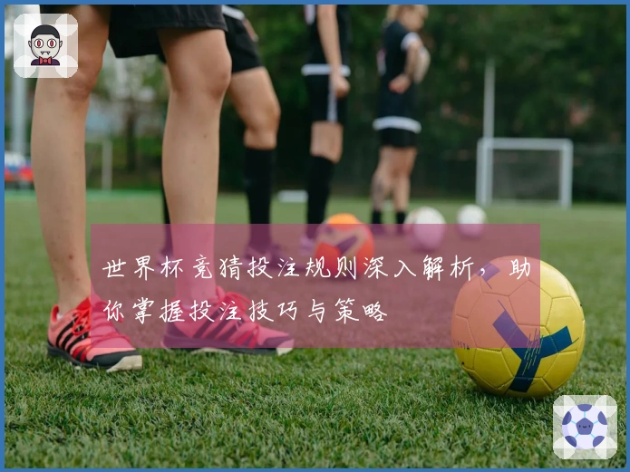 世界杯竞猜投注规则深入解析，助你掌握投注技巧与策略