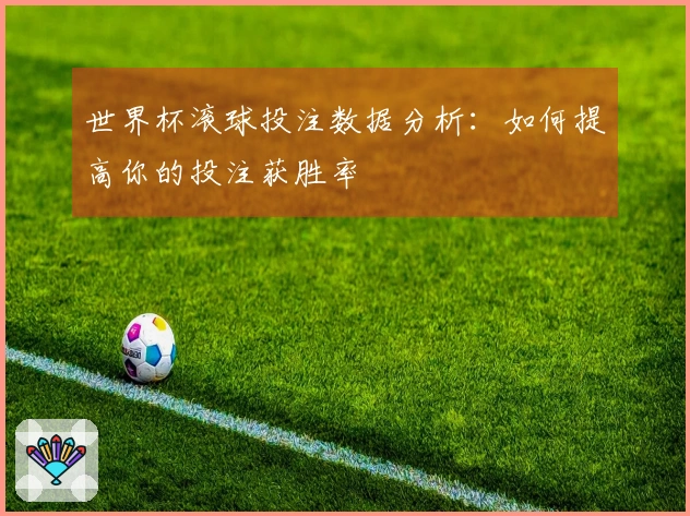 世界杯滚球投注数据分析：如何提高你的投注获胜率