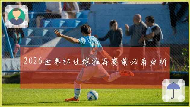 2026世界杯让球推荐赛前必看分析