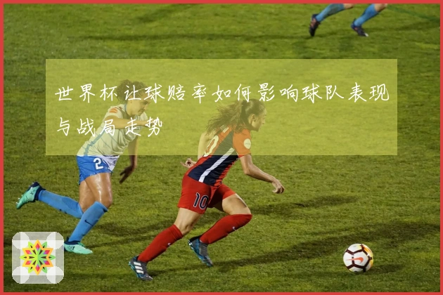 世界杯让球赔率如何影响球队表现与战局走势